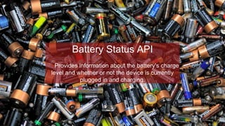 Battery Status API
Provides information about the battery's charge
level and whether or not the device is currently
plugged in and charging.
 