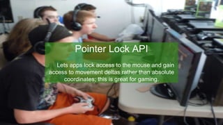 Pointer Lock API
Lets apps lock access to the mouse and gain
access to movement deltas rather than absolute
coordinates; this is great for gaming.
 