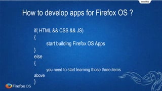 How to develop apps for Firefox OS ?
if( HTML && CSS && JS)
{
start building Firefox OS Apps
}
else
{
you need to start learning those three items
above
}
 
