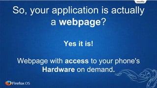 So, your application is actually
a webpage?
Yes it is!
Webpage with access to your phone's
Hardware on demand.
 