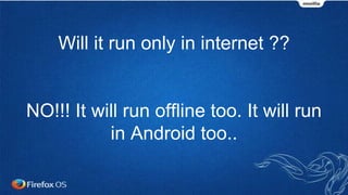 Will it run only in internet ??
NO!!! It will run offline too. It will run
in Android too..
 