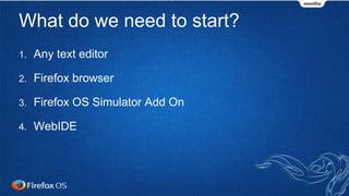 What do we need to start?
1. Any text editor
2. Firefox browser
3. Firefox OS Simulator Add On
4. WebIDE
 