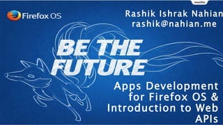 Apps Development
for Firefox OS &
Introduction to Web
APIs
Rashik Ishrak Nahian
rashik@nahian.me
 