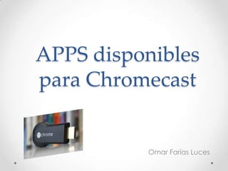 APPS disponibles
para Chromecast
Omar Farías Luces
 
