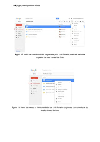 | 124 | Apps para dispositivos móveis
Figura 15. Menu de funcionalidades disponíveis para cada ficheiro, acessível na barra
superior da área central da Drive
Figura 16. Menu de acesso às funcionalidades de cada ficheiro disponível com um clique do
botão direito do rato
 