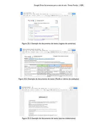 Google Drive: ferramentas para a sala de aula -Teresa Pombo | 129 |
Figura 25.1. Exemplo de documento de texto (registo de sumários)
Figura 25.2. Exemplo de documento de texto (Tarefa e rúbrica de avaliação)
Figura 25.3. Exemplo de documento de texto (escrita colaborativa)
 