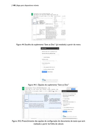 | 148 | Apps para dispositivos móveis
Figura 44. Escolha do suplemento “Save as Doc” (já instalado) a partir do menu
Figura 44.1. Opções do suplemento “Save as Doc”
Figura. 44.2. Preenchimento das opções de configuração do documento de texto que será
realizado a partir da Folha de cálculo
 