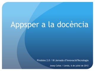 Appsper a la docència



       Píndoles 2.0 / III Jornada d’InnovacióiTecnologia

                   Josep Cañas / Lleida, 6 de juliol de 2012
 