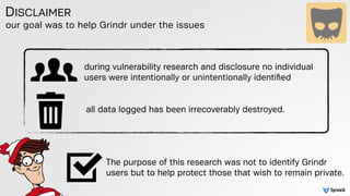 our goal was to help Grindr under the issues
DISCLAIMER
during vulnerability research and disclosure no individual
users w...