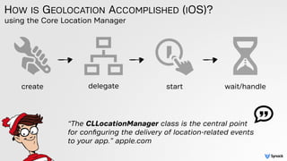HOW IS GEOLOCATION ACCOMPLISHED (IOS)?
create delegate start
“The CLLocationManager class is the central point
for conﬁgur...