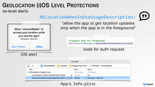os-level alerts
GEOLOCATION (I)OS LEVEL PROTECTIONS
NSLocationWhenInUseUsageDescription:
//request	
  auth	
  for	
  foreg...