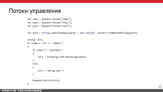 Потоки управления
var name = Request.Params["name"];
var key1 = Request.Params["key1"];
var parm = Request.Params["parm"];
var data = string.IsNullOrEmpty(parm) ? new char[0]: Convert.FromBase64String(parm);
string str1;
if (name + "in" == "admin")
{
if (key1 == "validkey")
{
str1 = Encoding.UTF8.GetString(data);
}
else
{
str1 = "Wrong key!";
}
Response.Write(str1);
}
32
 