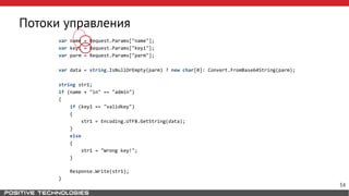 Потоки управления
var name = Request.Params["name"];
var key1 = Request.Params["key1"];
var parm = Request.Params["parm"];
var data = string.IsNullOrEmpty(parm) ? new char[0]: Convert.FromBase64String(parm);
string str1;
if (name + "in" == "admin")
{
if (key1 == "validkey")
{
str1 = Encoding.UTF8.GetString(data);
}
else
{
str1 = "Wrong key!";
}
Response.Write(str1);
}
34
 