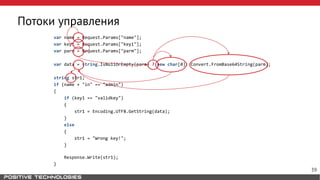 Потоки управления
var name = Request.Params["name"];
var key1 = Request.Params["key1"];
var parm = Request.Params["parm"];
var data = string.IsNullOrEmpty(parm) ? new char[0]: Convert.FromBase64String(parm);
string str1;
if (name + "in" == "admin")
{
if (key1 == "validkey")
{
str1 = Encoding.UTF8.GetString(data);
}
else
{
str1 = "Wrong key!";
}
Response.Write(str1);
}
39
 