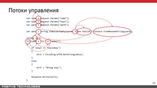 Потоки управления
var name = Request.Params["name"];
var key1 = Request.Params["key1"];
var parm = Request.Params["parm"];
var data = string.IsNullOrEmpty(parm) ? new char[0]: Convert.FromBase64String(parm);
string str1;
if (name + "in" == "admin")
{
if (key1 == "validkey")
{
str1 = Encoding.UTF8.GetString(data);
}
else
{
str1 = "Wrong key!";
}
Response.Write(str1);
}
42
 