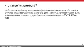 Что такое "уязвимость"?
«Недостаток (слабость) программного (программно-технического) обеспечения
средства или информационной системы в целом, который (которая) может быть
использована для реализации угроз безопасности информации» - ГОСТ Р 56546-
2015
6
 