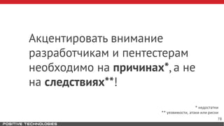 Акцентировать внимание
разработчикам и пентестерам
необходимо на причинах*, а не
на следствиях**!
* недостатки
** уязвимости, атаки или риски
78
 