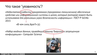 Что такое "уязвимость"?
«Недостаток (слабость) программного (программно-технического) обеспечения
средства или информационной системы в целом, который (которая) может быть
использована для реализации угроз безопасности информации» - ГОСТ Р 56546-
2015
«В чем сила, брат?» (с)
«Набор входных данных, приводящий машину Тьюринга в запрещенную
конфигурацию» - Computer Science
9
 
