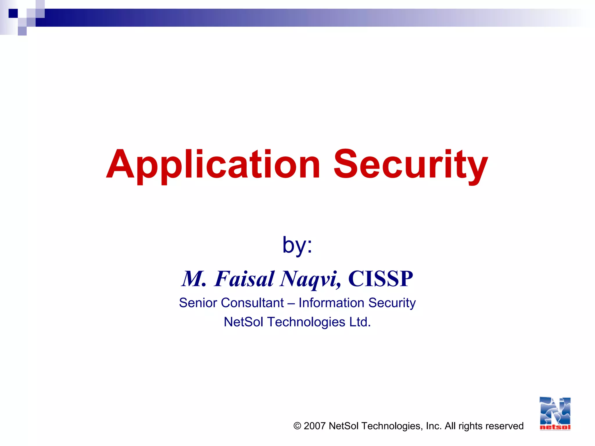 © 2007 NetSol Technologies, Inc. All rights reserved
Application Security
by:
M. Faisal Naqvi, CISSP
Senior Consultant – Information Security
NetSol Technologies Ltd.
 