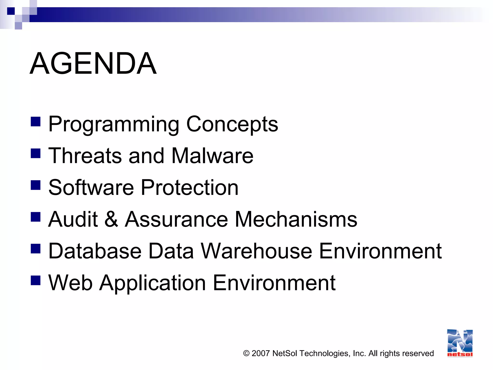 © 2007 NetSol Technologies, Inc. All rights reserved
AGENDA
 Programming Concepts
 Threats and Malware
 Software Protection
 Audit & Assurance Mechanisms
 Database Data Warehouse Environment
 Web Application Environment
 