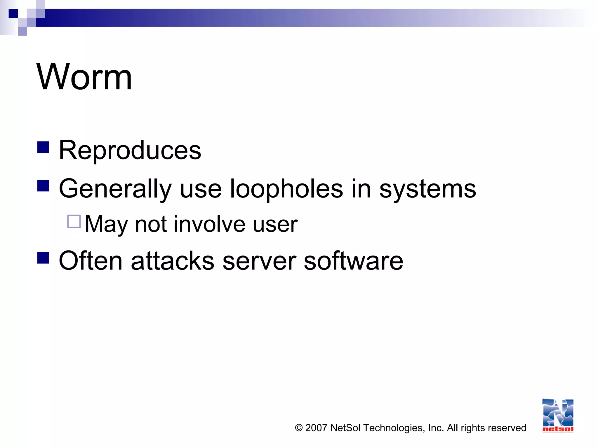© 2007 NetSol Technologies, Inc. All rights reserved
Worm
 Reproduces
 Generally use loopholes in systems
May not involve user
 Often attacks server software
 