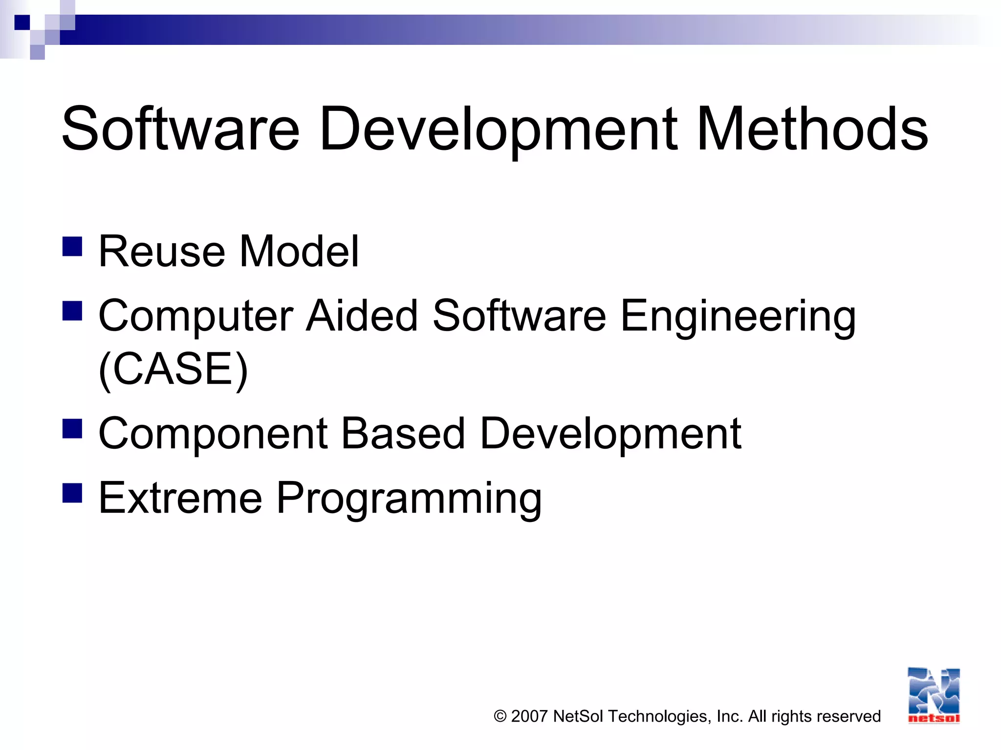 © 2007 NetSol Technologies, Inc. All rights reserved
Software Development Methods
 Reuse Model
 Computer Aided Software Engineering
(CASE)
 Component Based Development
 Extreme Programming
 
