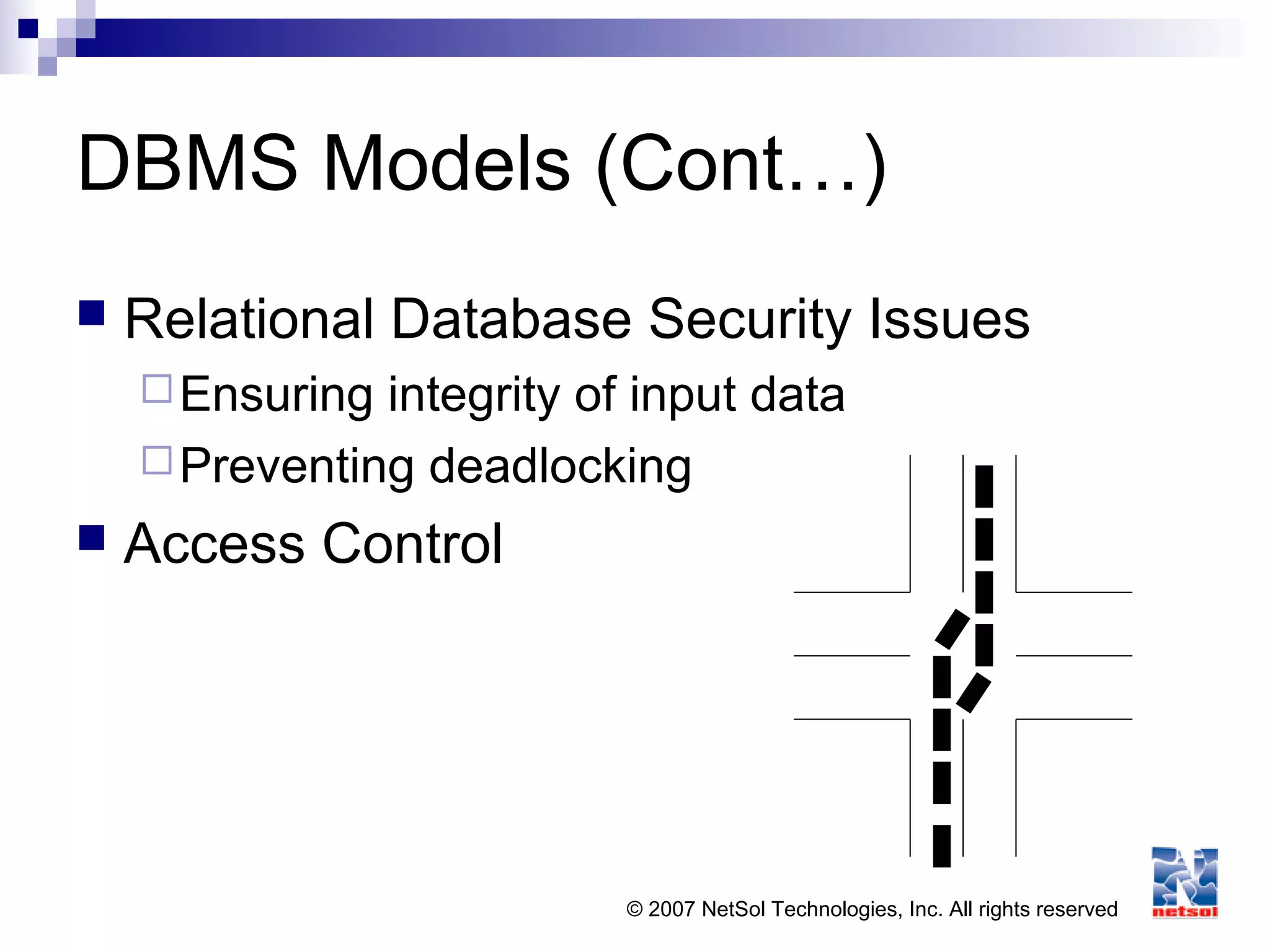 © 2007 NetSol Technologies, Inc. All rights reserved
DBMS Models (Cont…)
 Relational Database Security Issues
Ensuring integrity of input data
Preventing deadlocking
 Access Control
 