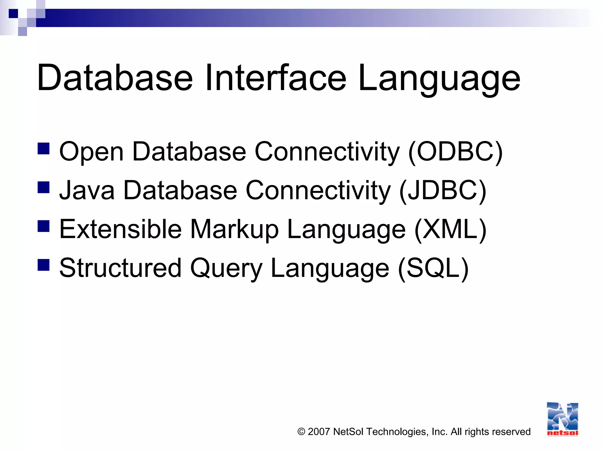 © 2007 NetSol Technologies, Inc. All rights reserved
Database Interface Language
 Open Database Connectivity (ODBC)
 Java Database Connectivity (JDBC)
 Extensible Markup Language (XML)
 Structured Query Language (SQL)
 
