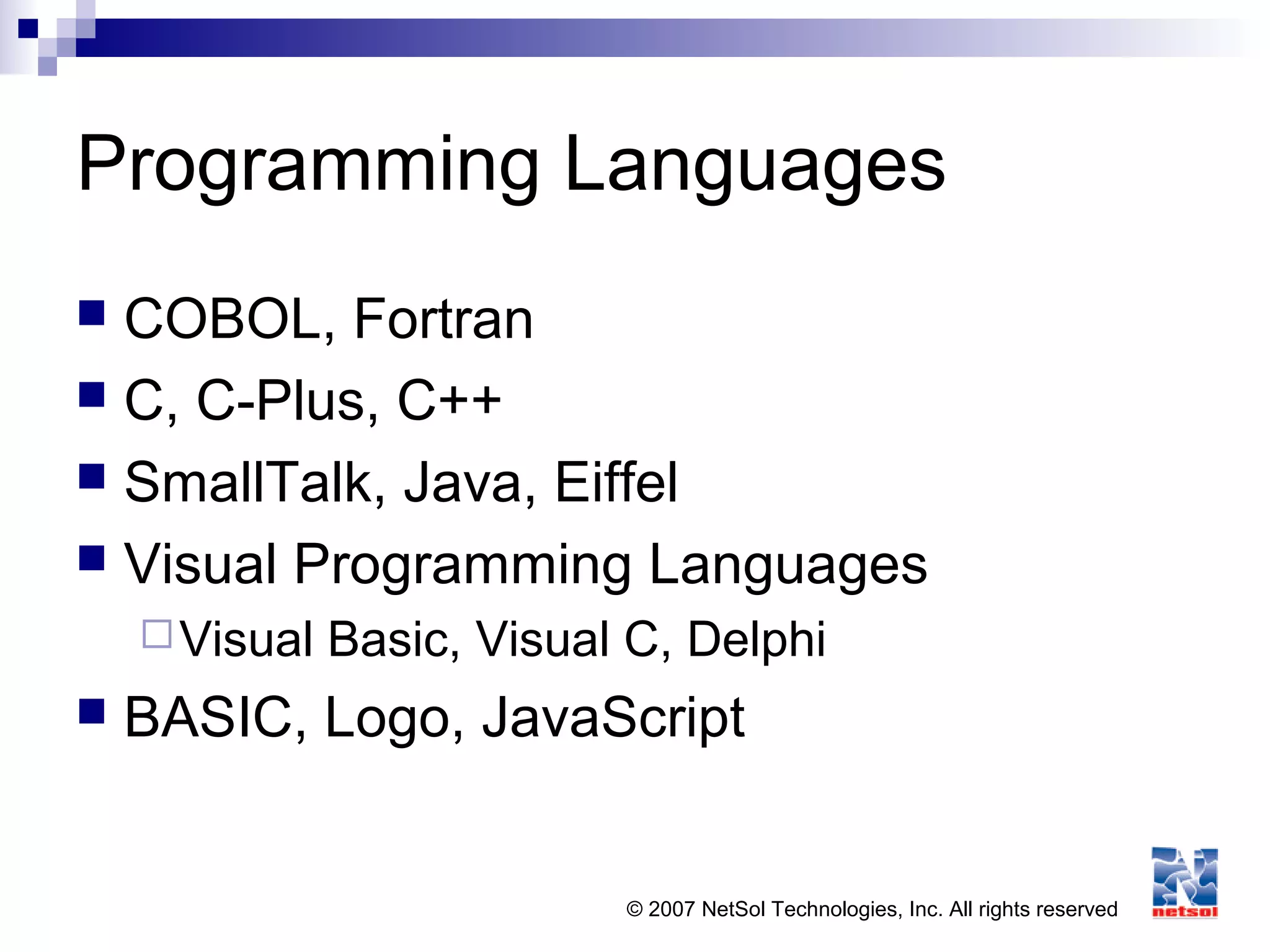© 2007 NetSol Technologies, Inc. All rights reserved
Programming Languages
 COBOL, Fortran
 C, C-Plus, C++
 SmallTalk, Java, Eiffel
 Visual Programming Languages
Visual Basic, Visual C, Delphi
 BASIC, Logo, JavaScript
 