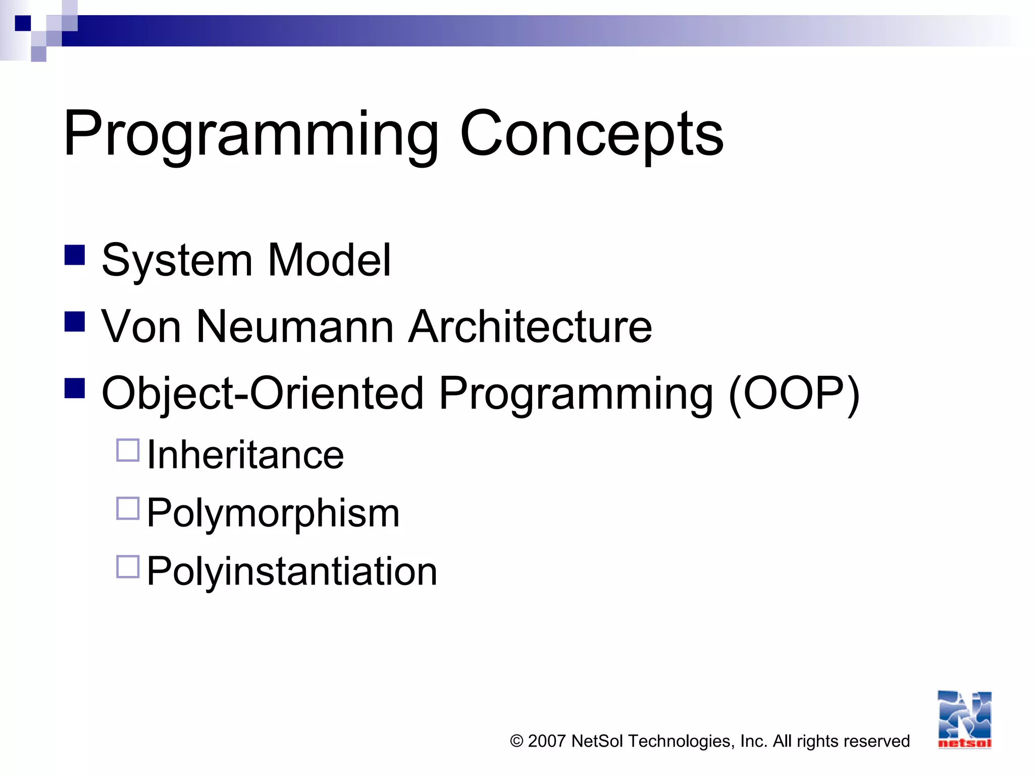 © 2007 NetSol Technologies, Inc. All rights reserved
Programming Concepts
 System Model
 Von Neumann Architecture
 Object-Oriented Programming (OOP)
Inheritance
Polymorphism
Polyinstantiation
 