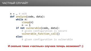 Заголовок
n = … # n∈ℕ
def analyze(code, data):
while n:
sleep(n)
n -= 1
if not vulnerable(code, data):
# given configuration is secure
vulnerable_function_call()
else:
# given configuration is vulnerable
И сколько таких «частных» случаев теперь возможно? ;)
ЧАСТНЫЙ СЛУЧАЙ?
 
