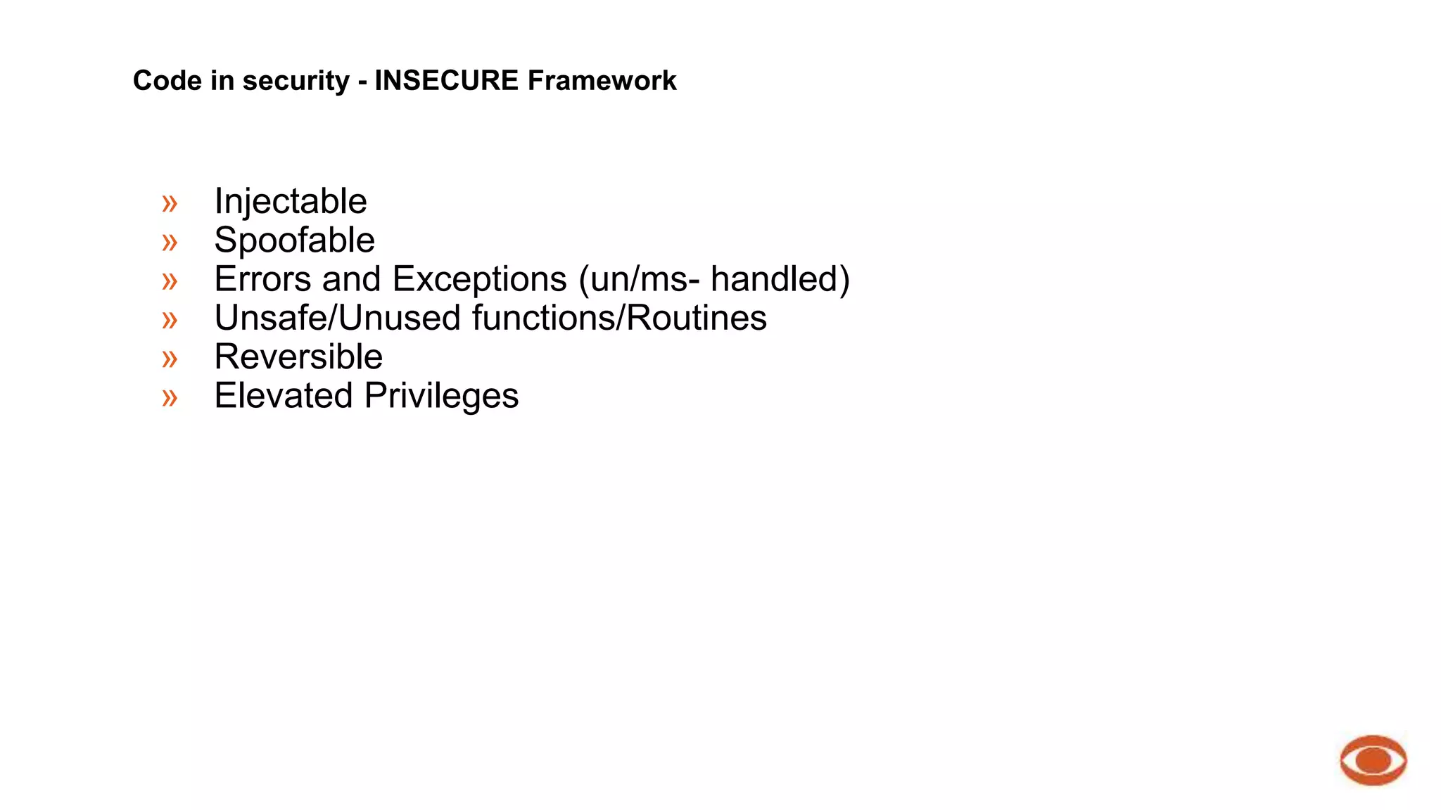 Code in security - INSECURE Framework 
» Injectable 
» Spoofable 
» Errors and Exceptions (un/ms- handled) 
» Unsafe/Unused functions/Routines 
» Reversible 
» Elevated Privileges 
 