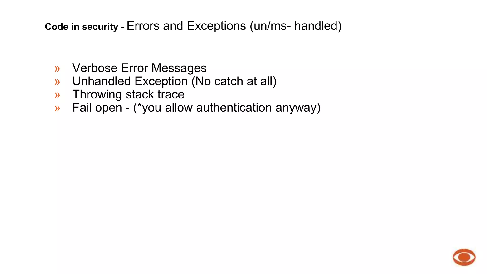Code in security - Errors and Exceptions (un/ms- handled) 
» Verbose Error Messages 
» Unhandled Exception (No catch at all) 
» Throwing stack trace 
» Fail open - (*you allow authentication anyway) 
 