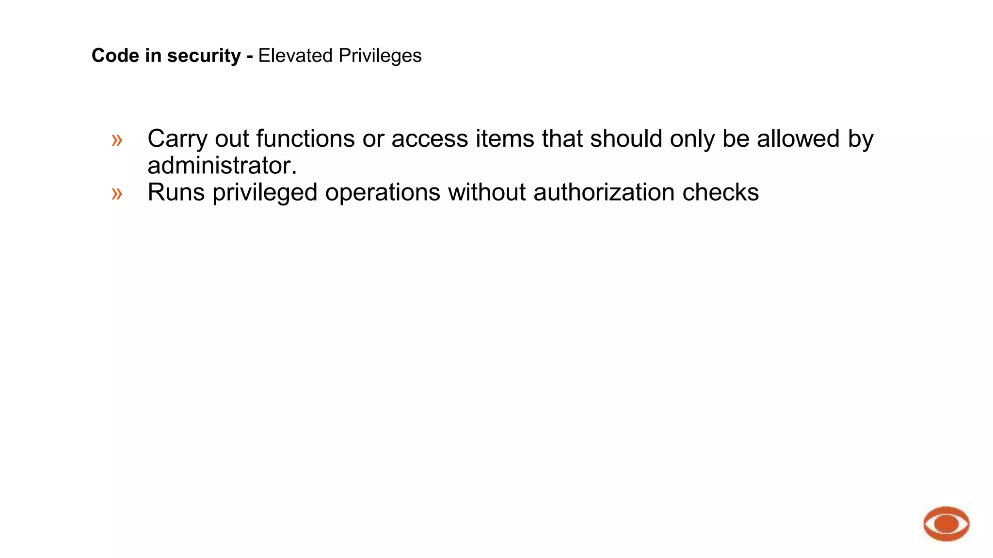 Code in security - Elevated Privileges 
» Carry out functions or access items that should only be allowed by 
administrator. 
» Runs privileged operations without authorization checks 
 