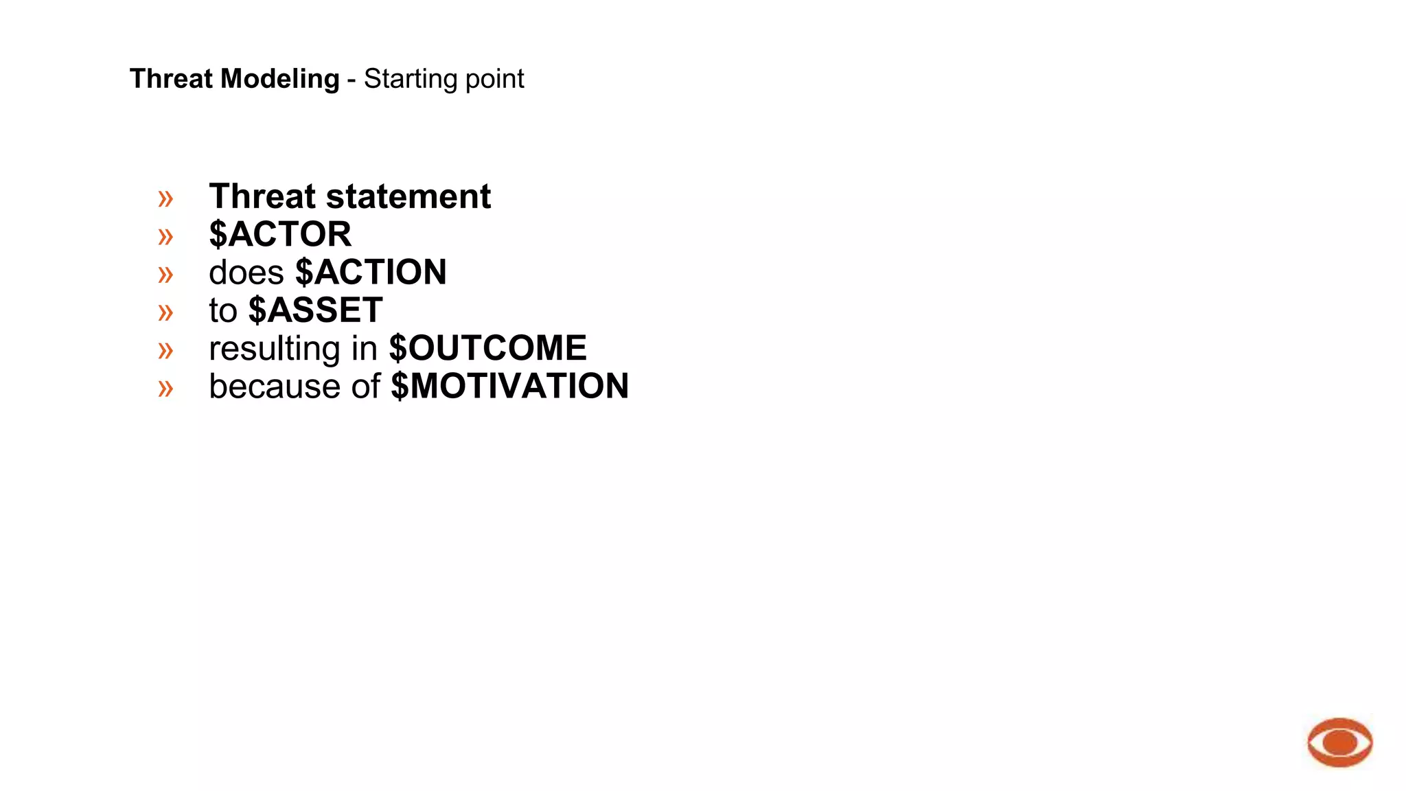 Threat Modeling - Starting point 
» Threat statement 
» $ACTOR 
» does $ACTION 
» to $ASSET 
» resulting in $OUTCOME 
» because of $MOTIVATION 
 