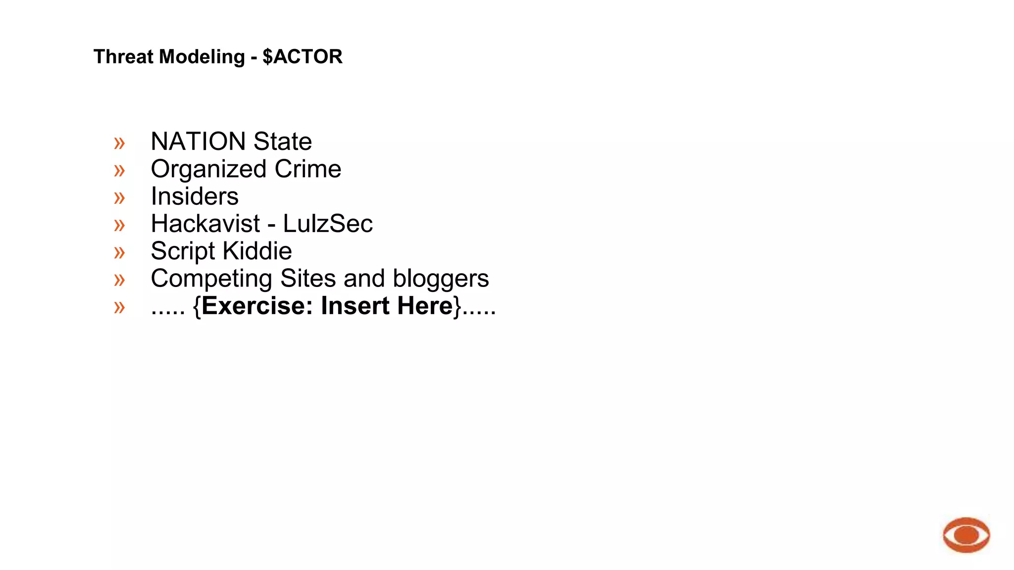 Threat Modeling - $ACTOR 
» NATION State 
» Organized Crime 
» Insiders 
» Hackavist - LulzSec 
» Script Kiddie 
» Competing Sites and bloggers 
» ..... {Exercise: Insert Here}..... 
 