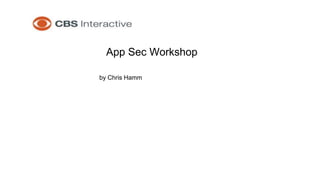 App Sec Workshop 
by Chris Hamm 
 