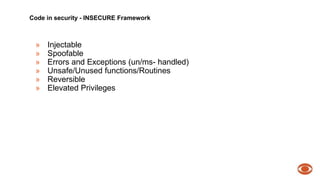 Code in security - INSECURE Framework 
» Injectable 
» Spoofable 
» Errors and Exceptions (un/ms- handled) 
» Unsafe/Unused functions/Routines 
» Reversible 
» Elevated Privileges 
 