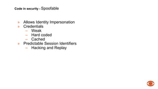 Code in security - Spoofable 
» Allows Identity Impersonation 
» Credentials 
– Weak 
– Hard coded 
– Cached 
» Predictable Session Identifiers 
– Hacking and Replay 
 