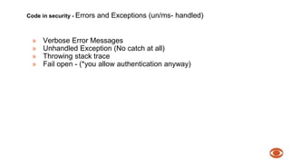 Code in security - Errors and Exceptions (un/ms- handled) 
» Verbose Error Messages 
» Unhandled Exception (No catch at all) 
» Throwing stack trace 
» Fail open - (*you allow authentication anyway) 
 