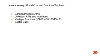 Code in security - Unsafe/Unused functions/Routines 
» Banned/Insecure APIs 
» Unknown APIs and Interfaces 
» Vestigial functions (*CMD - C/X, CMD - P) 
» Easter Eggs 
 