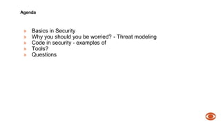 Agenda 
» Basics in Security 
» Why you should you be worried? - Threat modeling 
» Code in security - examples of 
» Tools? 
» Questions 
 