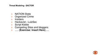 Threat Modeling - $ACTOR 
» NATION State 
» Organized Crime 
» Insiders 
» Hackavist - LulzSec 
» Script Kiddie 
» Competing Sites and bloggers 
» ..... {Exercise: Insert Here}..... 
 