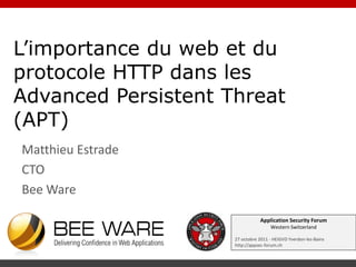 L’importance du web et du
protocole HTTP dans les
Advanced Persistent Threat
(APT)
Matthieu Estrade
CTO
Bee Ware

                                Application Security Forum
                                     Western Switzerland

                     27 octobre 2011 - HEIGVD Yverdon-les-Bains
                     http://appsec-forum.ch
 