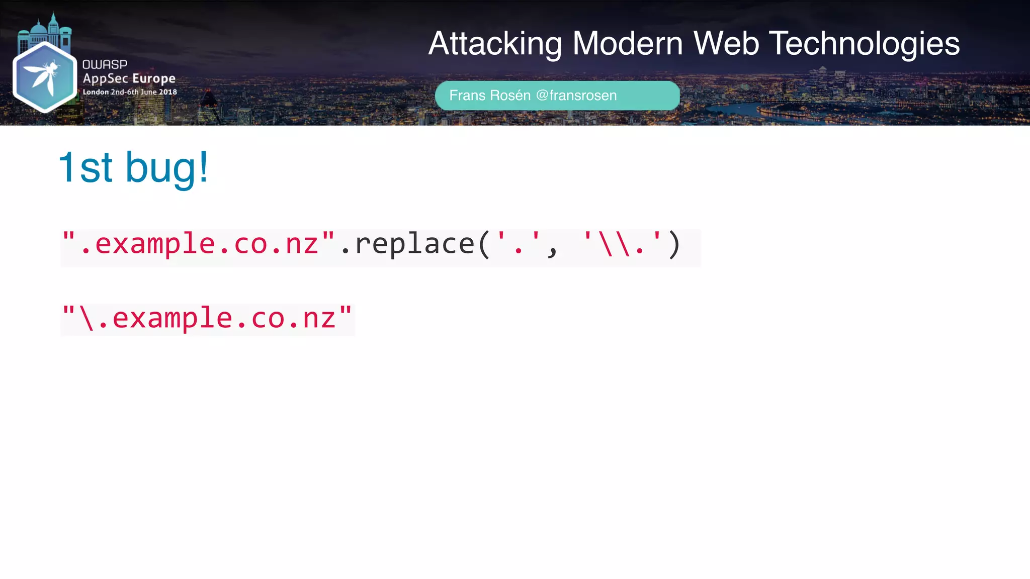 Author name her
1st bug!
Attacking Modern Web Technologies
Frans Rosén @fransrosen
".example.co.nz".replace('.',	'.')	
".example.co.nz"
 