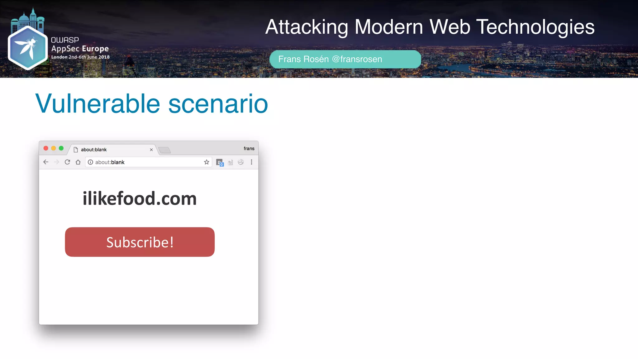 Author name her
Vulnerable scenario
Attacking Modern Web Technologies
Frans Rosén @fransrosen
ilikefood.com
Subscribe!
 