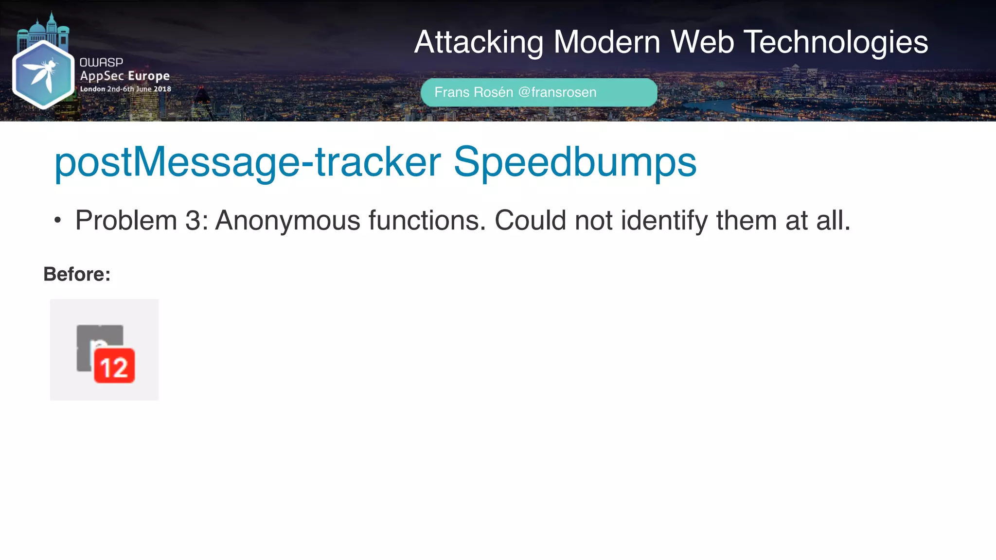 Author name her
Attacking Modern Web Technologies
Frans Rosén @fransrosen
• Problem 3: Anonymous functions. Could not identify them at all.
Before:
postMessage-tracker Speedbumps
 