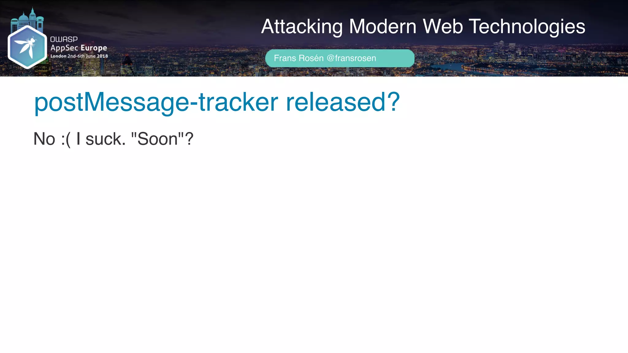 Author name her
postMessage-tracker released?
Attacking Modern Web Technologies
Frans Rosén @fransrosen
No :( I suck. "Soon"?
 