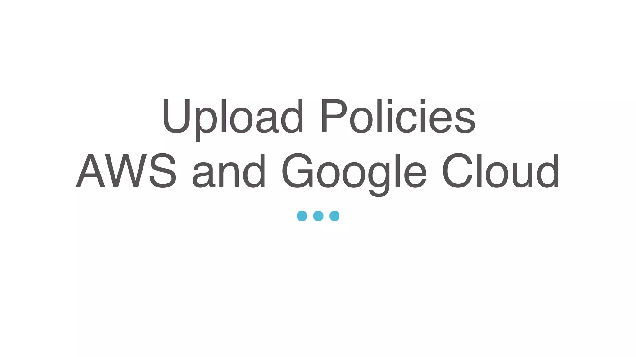Upload Policies
AWS and Google Cloud
Sed ut perspiciatis unde omnis iste natus error sit voluptatem accusantium doloremque
laudantium, totam rem aperiam, eaque ipsa quae ab illo inventore veritatis et quasi architecto
beatae vitae dicta sunt explicabo. Nemo enim ipsam voluptatem quia voluptas sit aspernatur
aut odit aut fugit, sed quia consequuntur magni dolores eos qui ratione voluptatem sequi
nesciunt.
 